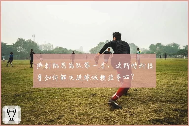 热刺凯恩离队第一季,波斯特科格鲁如何解决进球依赖症争四?