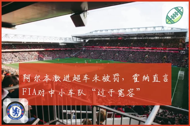 阿尔本激进超车未被罚,霍纳直言FIA对中小车队“过于宽容”