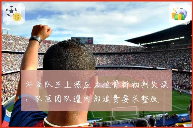 河南队王上源应力性骨折初判失误,队医团队遭内部追责要求整改