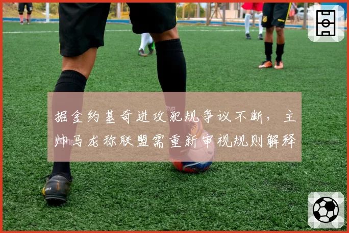掘金约基奇进攻犯规争议不断,主帅马龙称联盟需重新审视规则解释