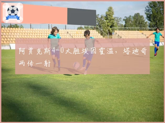 阿贾克斯4-0大胜埃因霍温，塔迪奇两传一射