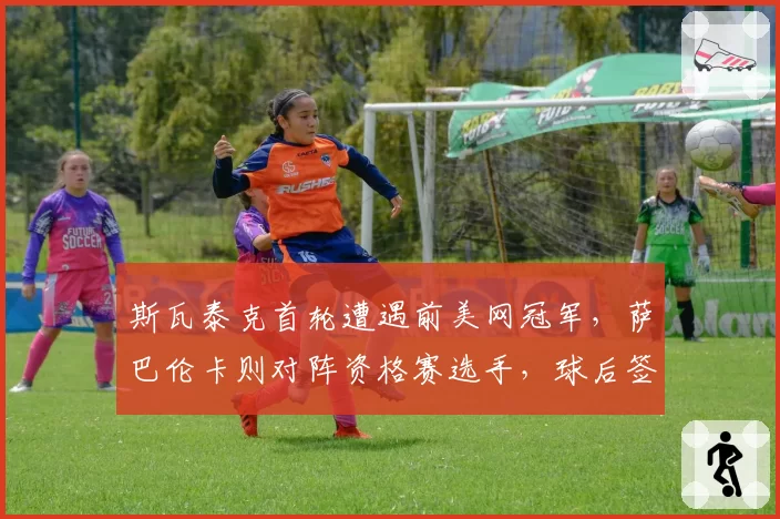 斯瓦泰克首轮遭遇前美网冠军,萨巴伦卡则对阵资格赛选手,球后签运冰火两重天