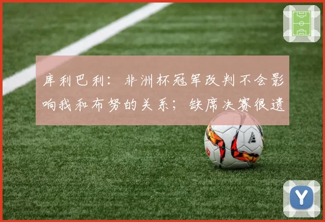 库利巴利：非洲杯冠军改判不会影响我和布努的关系；缺席决赛很遗憾