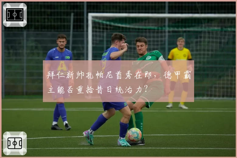拜仁新帅孔帕尼首秀在即，德甲霸主能否重拾昔日统治力？