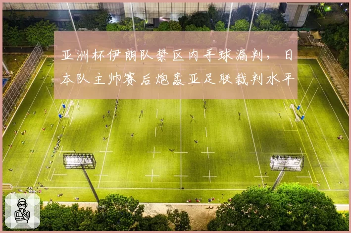 亚洲杯伊朗队禁区内手球漏判,日本队主帅赛后炮轰亚足联裁判水平