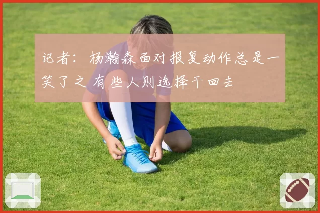记者:杨瀚森面对报复动作总是一笑了之 有些人则选择干回去