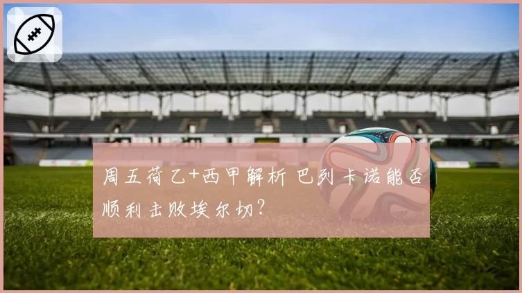 周五荷乙+西甲解析 巴列卡诺能否顺利击败埃尔切？