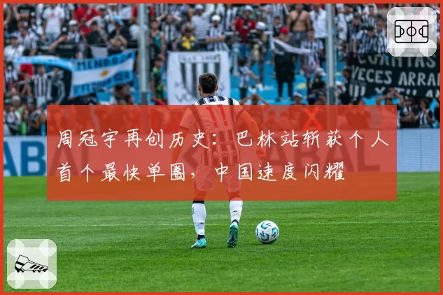 周冠宇再创历史:巴林站斩获个人首个最快单圈,中国速度闪耀