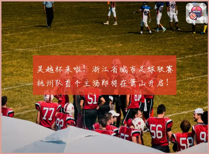 吴越杯来啦！浙江省城市足球联赛杭州队首个主场即将在萧山开启！