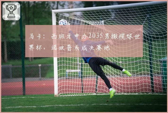 马卡:西班牙申办2035男橄榄球世界杯,诺坎普或成决赛地