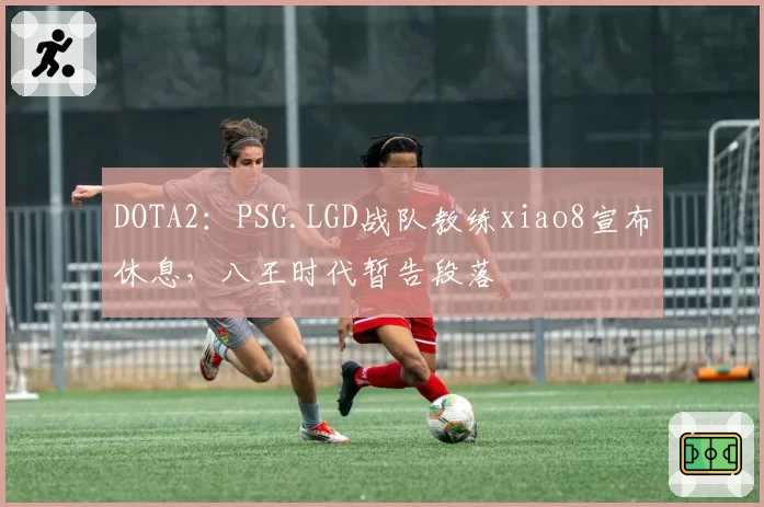 DOTA2：PSG.LGD战队教练xiao8宣布休息，八王时代暂告段落