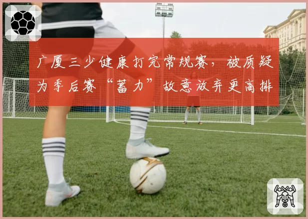 广厦三少健康打完常规赛，被质疑为季后赛“蓄力”故意放弃更高排名