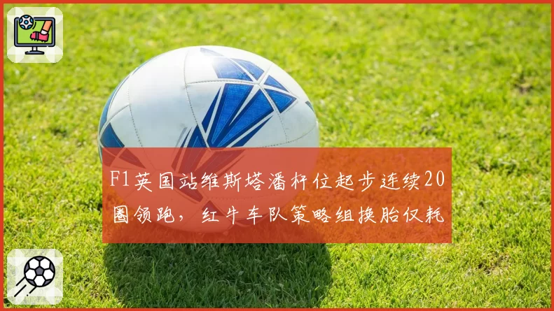 F1英国站维斯塔潘杆位起步连续20圈领跑，红牛车队策略组换胎仅耗时2.1秒