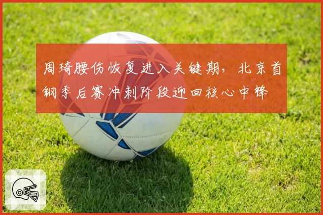 周琦腰伤恢复进入关键期，北京首钢季后赛冲刺阶段迎回核心中锋