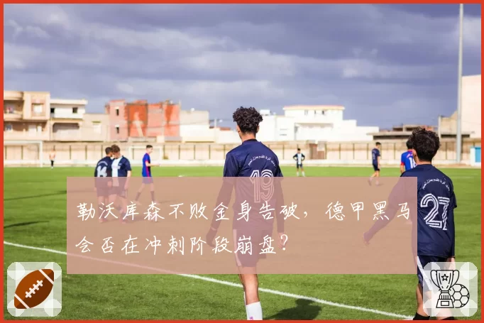 勒沃库森不败金身告破,德甲黑马会否在冲刺阶段崩盘?