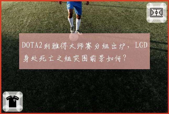 DOTA2利雅得大师赛分组出炉，LGD身处死亡之组突围前景如何？