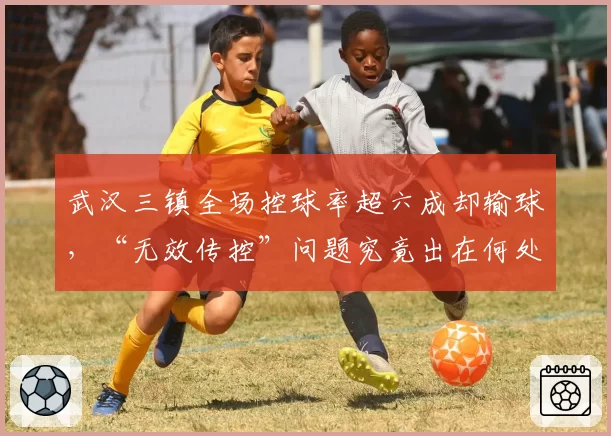 武汉三镇全场控球率超六成却输球，“无效传控”问题究竟出在何处？