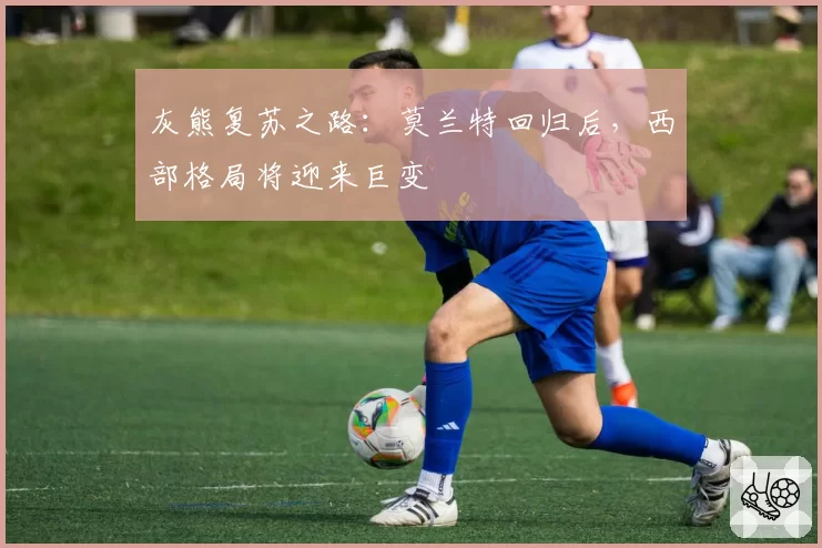 灰熊复苏之路：莫兰特回归后，西部格局将迎来巨变