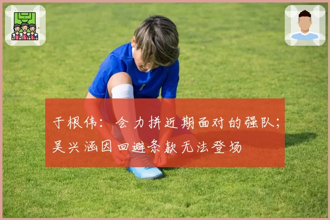 于根伟：会力拼近期面对的强队；吴兴涵因回避条款无法登场