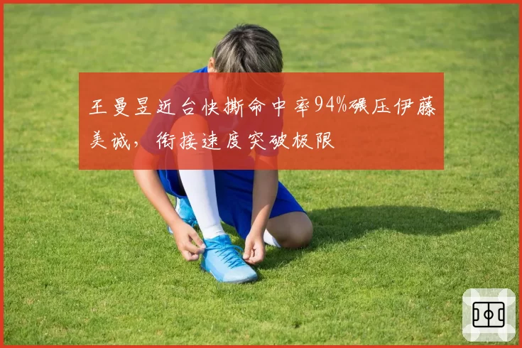 王曼昱近台快撕命中率94%碾压伊藤美诚,衔接速度突破极限