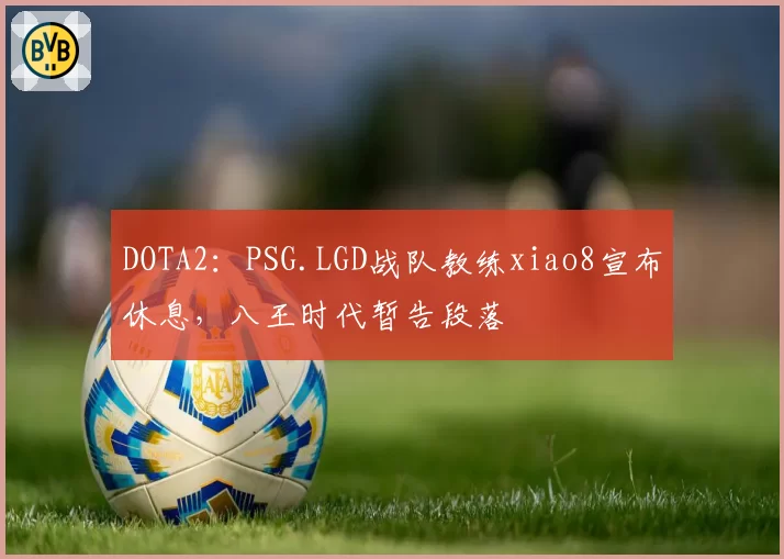 DOTA2：PSG.LGD战队教练xiao8宣布休息，八王时代暂告段落
