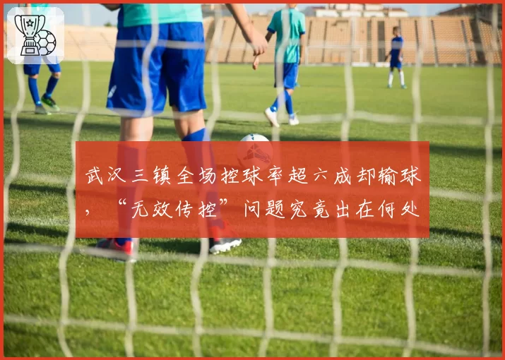 武汉三镇全场控球率超六成却输球，“无效传控”问题究竟出在何处？