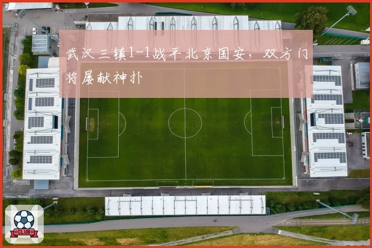 武汉三镇1-1战平北京国安，双方门将屡献神扑