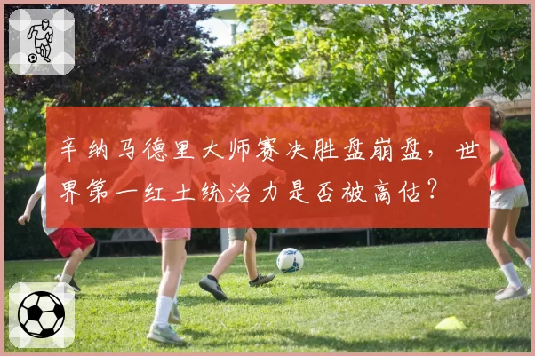 辛纳马德里大师赛决胜盘崩盘,世界第一红土统治力是否被高估?