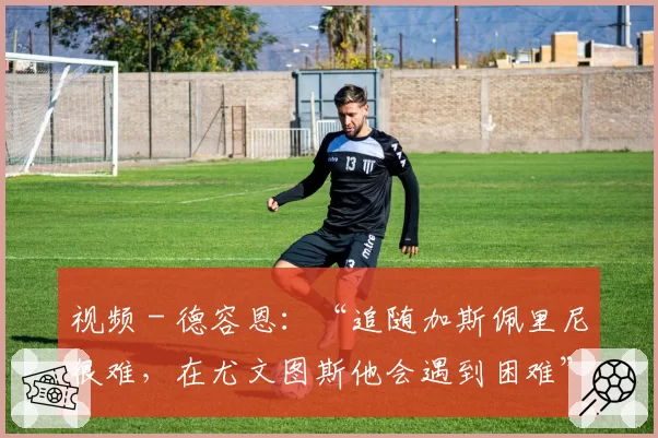 视频 - 德容恩:“追随加斯佩里尼很难,在尤文图斯他会遇到困难”